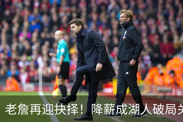 老詹再迎抉择！降薪成湖人破局关键 勇士骑士虎视眈眈却无能为力